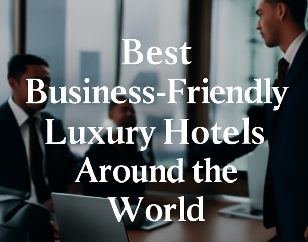 Best Business-Friendly Luxury Hotels Around the World